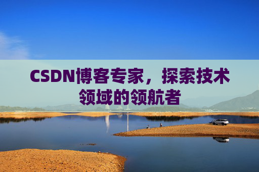 CSDN博客专家,探索技术领域的领航者 CSDN博客专家,探索技术领域的领航者